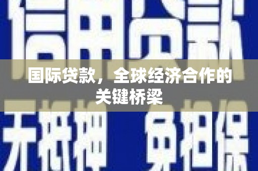 芝罘国际贷款，全球经济合作的关键桥梁