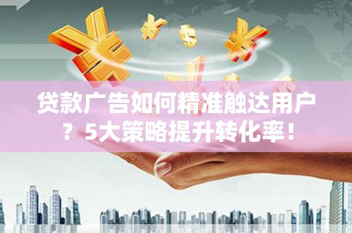 芝罘贷款广告如何精准触达用户？5大策略提升转化率！