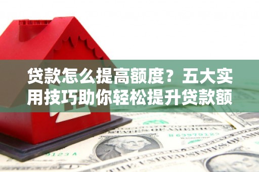 芝罘贷款怎么提高额度？五大实用技巧助你轻松提升贷款额度