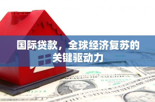 芝罘国际贷款，全球经济复苏的关键驱动力