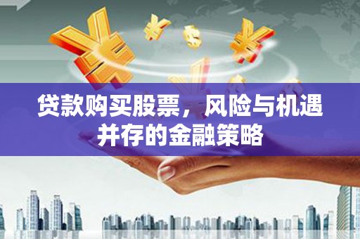 芝罘贷款购买股票，风险与机遇并存的金融策略