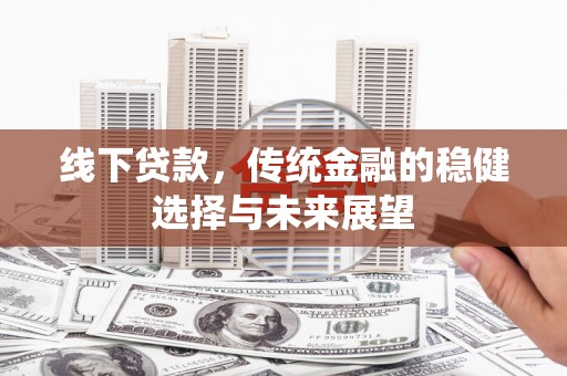 芝罘线下贷款，传统金融的稳健选择与未来展望
