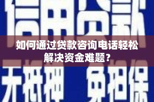 芝罘如何通过贷款咨询电话轻松解决资金难题？