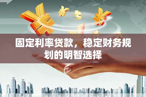 芝罘固定利率贷款，稳定财务规划的明智选择