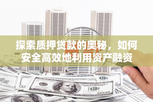芝罘探索质押贷款的奥秘，如何安全高效地利用资产融资