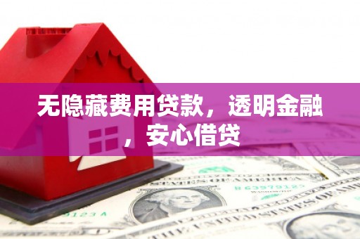 芝罘无隐藏费用贷款，透明金融，安心借贷