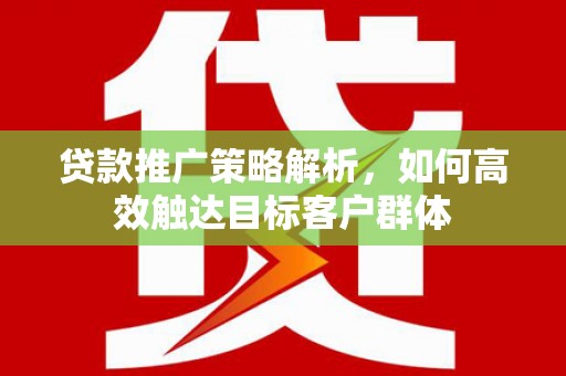 芝罘贷款推广策略解析，如何高效触达目标客户群体