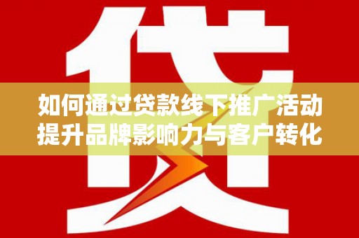 芝罘如何通过贷款线下推广活动提升品牌影响力与客户转化率