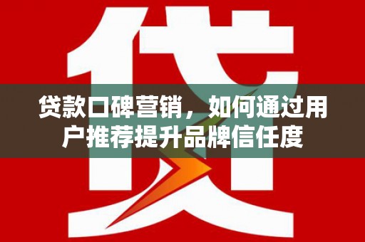 芝罘贷款口碑营销，如何通过用户推荐提升品牌信任度