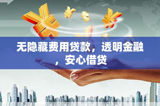 芝罘无隐藏费用贷款，透明金融，安心借贷