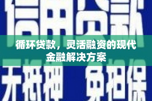 芝罘循环贷款，灵活融资的现代金融解决方案