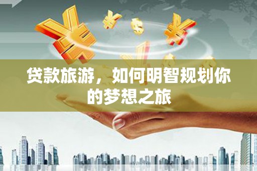 芝罘贷款旅游，如何明智规划你的梦想之旅