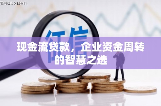 芝罘现金流贷款，企业资金周转的智慧之选