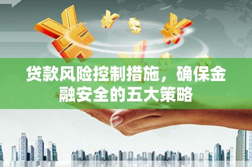 芝罘贷款风险控制措施，确保金融安全的五大策略