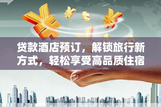 芝罘贷款酒店预订，解锁旅行新方式，轻松享受高品质住宿