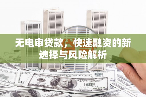 芝罘无电审贷款，快速融资的新选择与风险解析