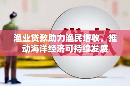 芝罘渔业贷款助力渔民增收，推动海洋经济可持续发展