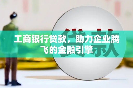 芝罘工商银行贷款，助力企业腾飞的金融引擎