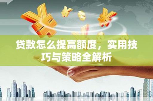 芝罘贷款怎么提高额度，实用技巧与策略全解析