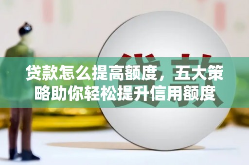 芝罘贷款怎么提高额度，五大策略助你轻松提升信用额度