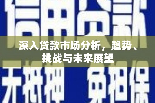 芝罘深入贷款市场分析，趋势、挑战与未来展望