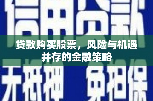 芝罘贷款购买股票，风险与机遇并存的金融策略