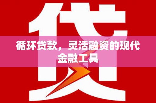 芝罘循环贷款，灵活融资的现代金融工具