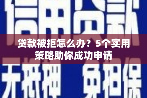 芝罘贷款被拒怎么办？5个实用策略助你成功申请