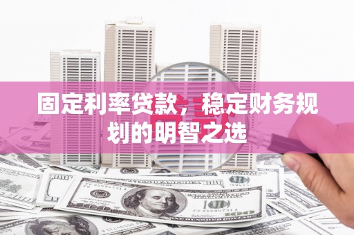 芝罘固定利率贷款，稳定财务规划的明智之选