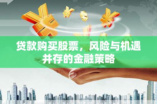 芝罘贷款购买股票，风险与机遇并存的金融策略