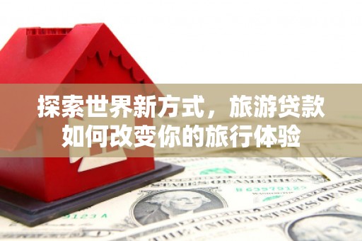 芝罘探索世界新方式，旅游贷款如何改变你的旅行体验
