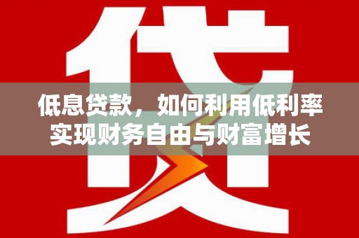 芝罘低息贷款，如何利用低利率实现财务自由与财富增长